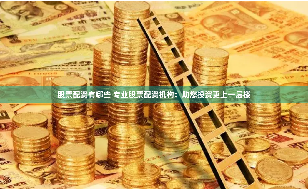 股票配资有哪些 专业股票配资机构：助您投资更上一层楼