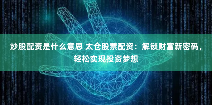 炒股配资是什么意思 太仓股票配资：解锁财富新密码，轻松实现投资梦想