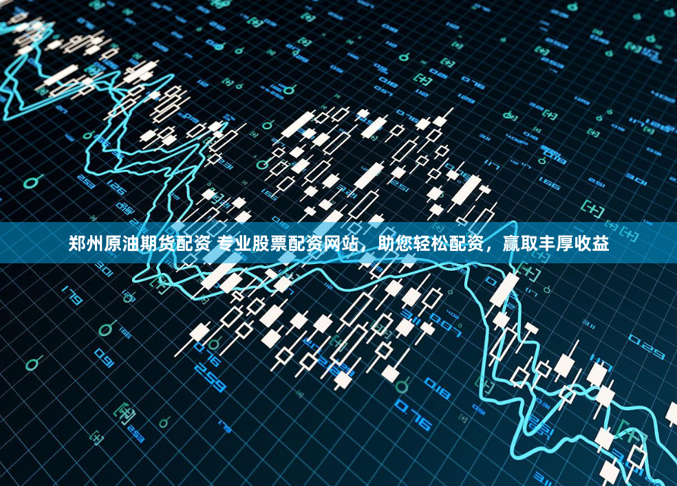 郑州原油期货配资 专业股票配资网站，助您轻松配资，赢取丰厚收益