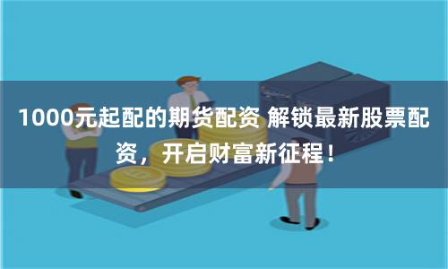 1000元起配的期货配资 解锁最新股票配资，开启财富新征程！