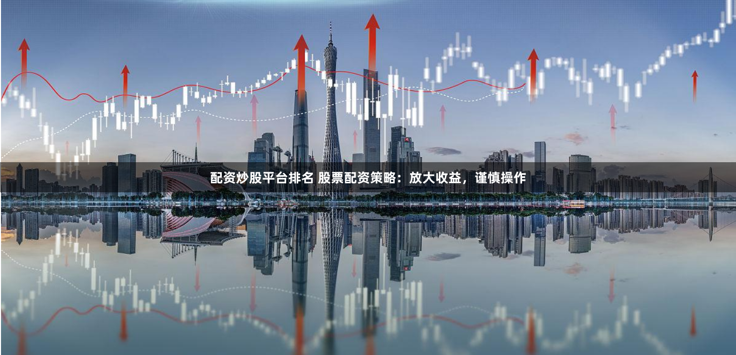 配资炒股平台排名 股票配资策略：放大收益，谨慎操作