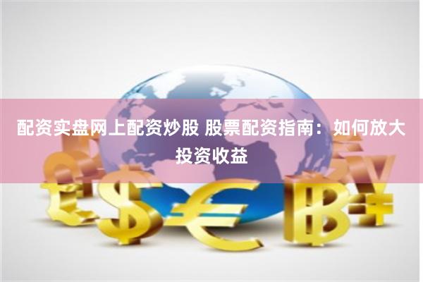 配资实盘网上配资炒股 股票配资指南：如何放大投资收益