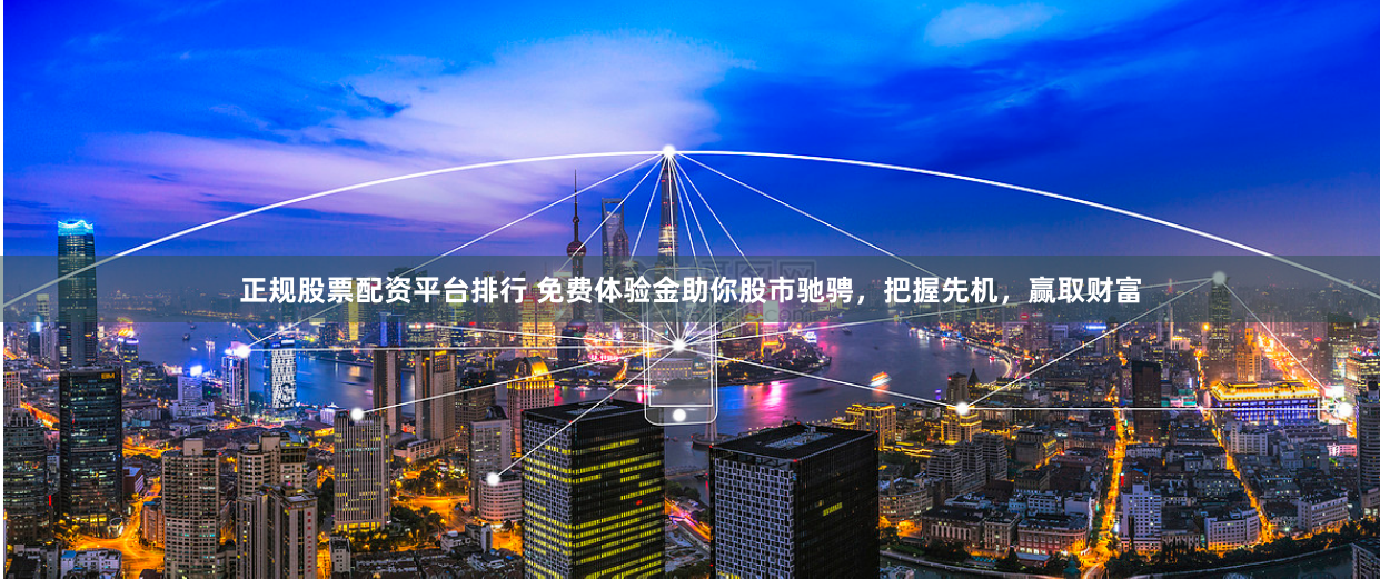 正规股票配资平台排行 免费体验金助你股市驰骋，把握先机，赢取财富