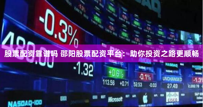 股票配资靠谱吗 邵阳股票配资平台：助你投资之路更顺畅