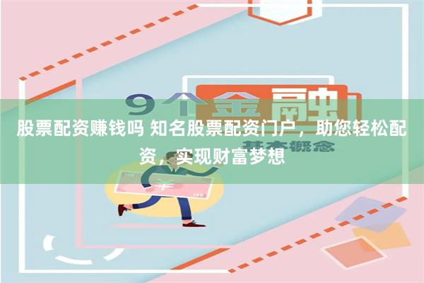 股票配资赚钱吗 知名股票配资门户，助您轻松配资，实现财富梦想