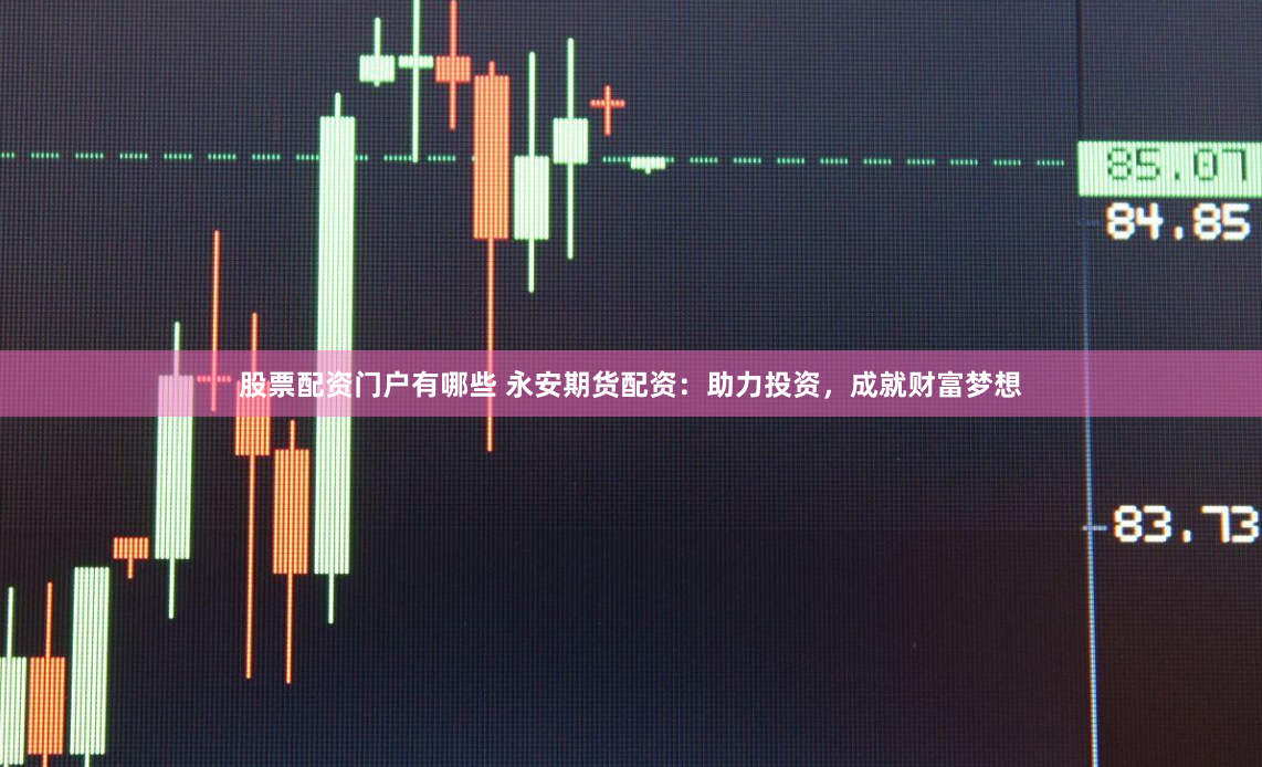 股票配资门户有哪些 永安期货配资：助力投资，成就财富梦想