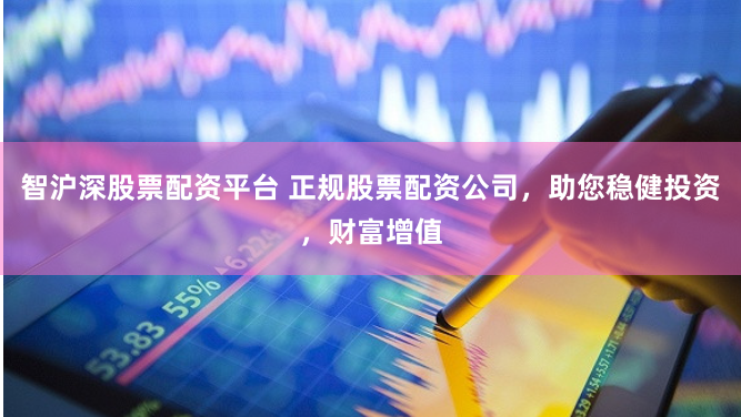 智沪深股票配资平台 正规股票配资公司，助您稳健投资，财富增值