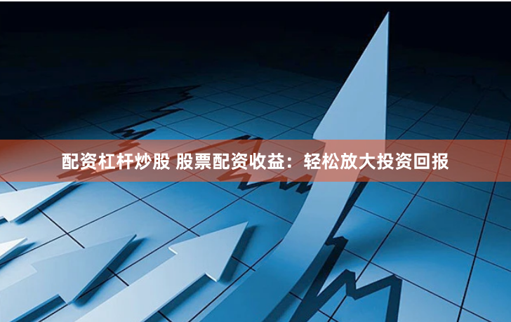 配资杠杆炒股 股票配资收益：轻松放大投资回报