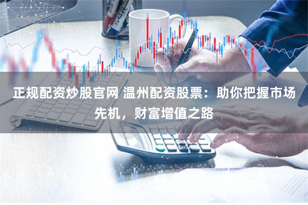 正规配资炒股官网 温州配资股票：助你把握市场先机，财富增值之路