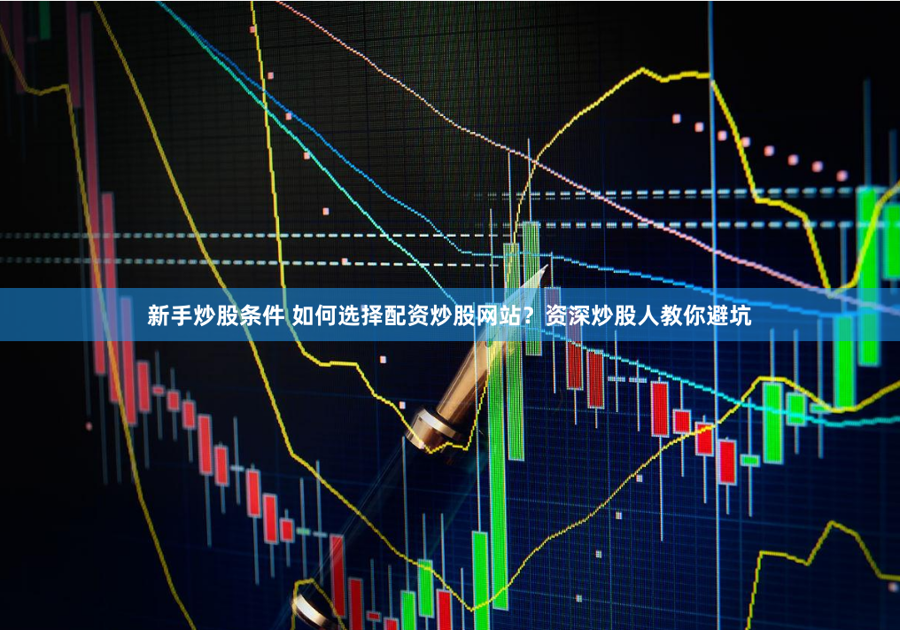 新手炒股条件 如何选择配资炒股网站？资深炒股人教你避坑