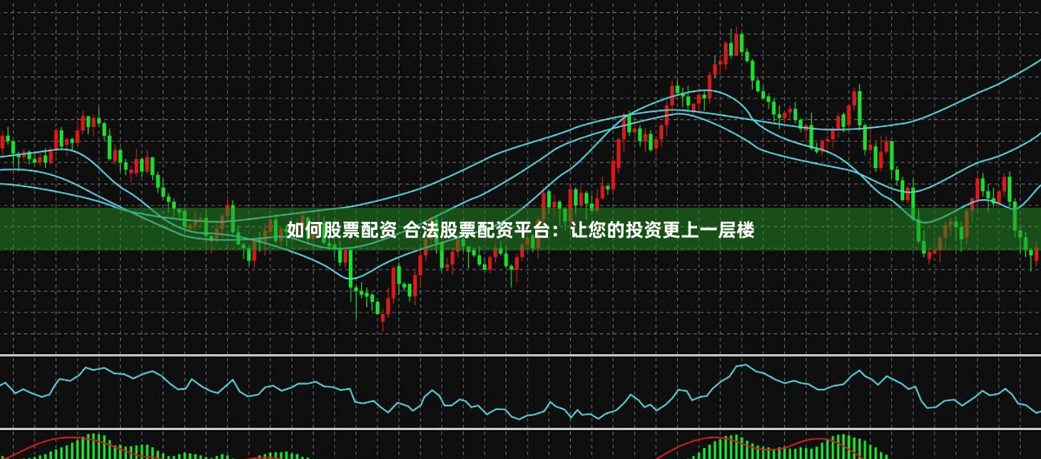 如何股票配资 合法股票配资平台：让您的投资更上一层楼