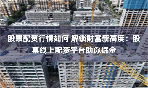股票配资行情如何 解锁财富新高度：股票线上配资平台助你掘金