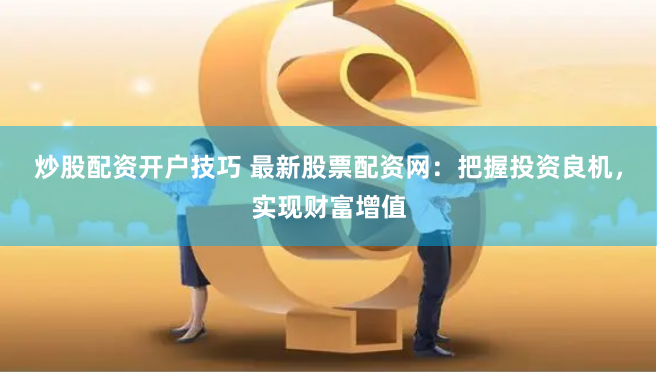炒股配资开户技巧 最新股票配资网：把握投资良机，实现财富增值