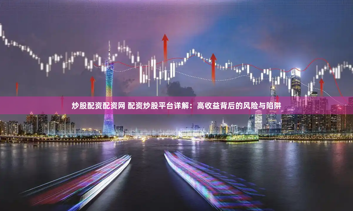 炒股配资配资网 配资炒股平台详解：高收益背后的风险与陷阱