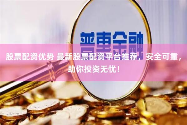 股票配资优势 最新股票配资平台推荐，安全可靠，助你投资无忧！