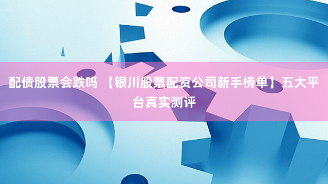 配债股票会跌吗 【银川股票配资公司新手榜单】五大平台真实测评