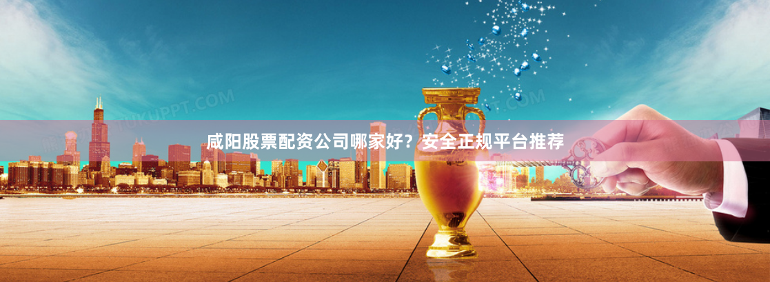 咸阳股票配资公司哪家好？安全正规平台推荐