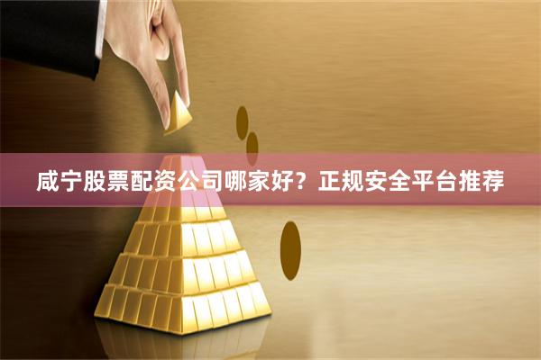咸宁股票配资公司哪家好？正规安全平台推荐