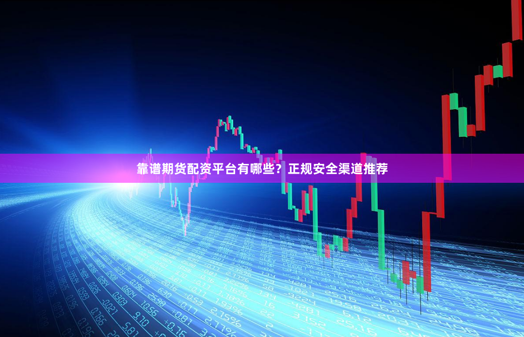 靠谱期货配资平台有哪些？正规安全渠道推荐