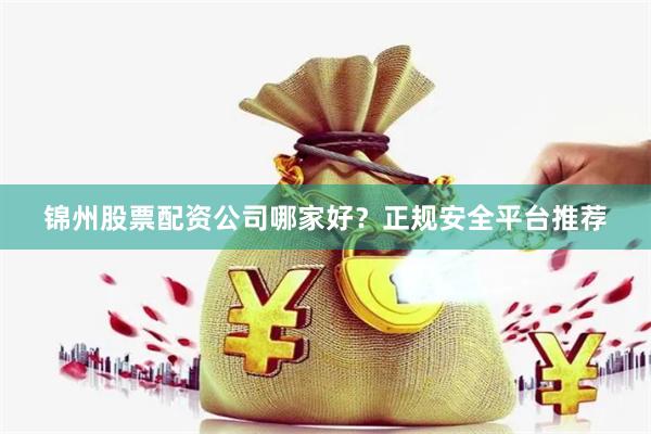 锦州股票配资公司哪家好？正规安全平台推荐