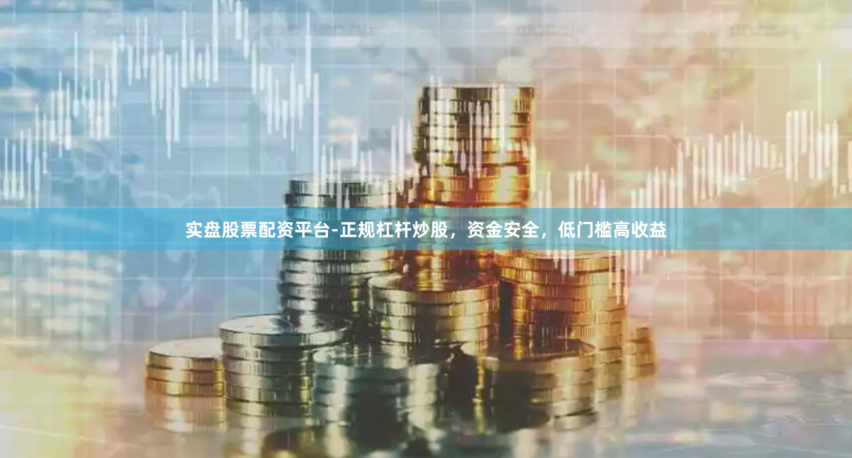 实盘股票配资平台-正规杠杆炒股，资金安全，低门槛高收益