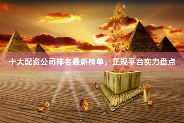 十大配资公司排名最新榜单，正规平台实力盘点