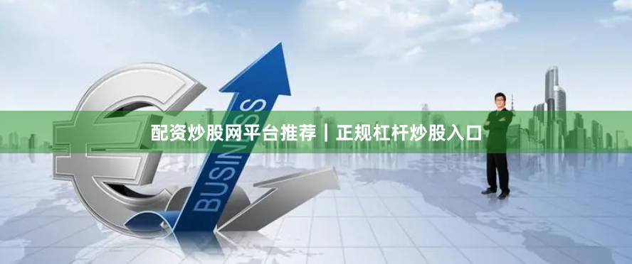 配资炒股网平台推荐｜正规杠杆炒股入口