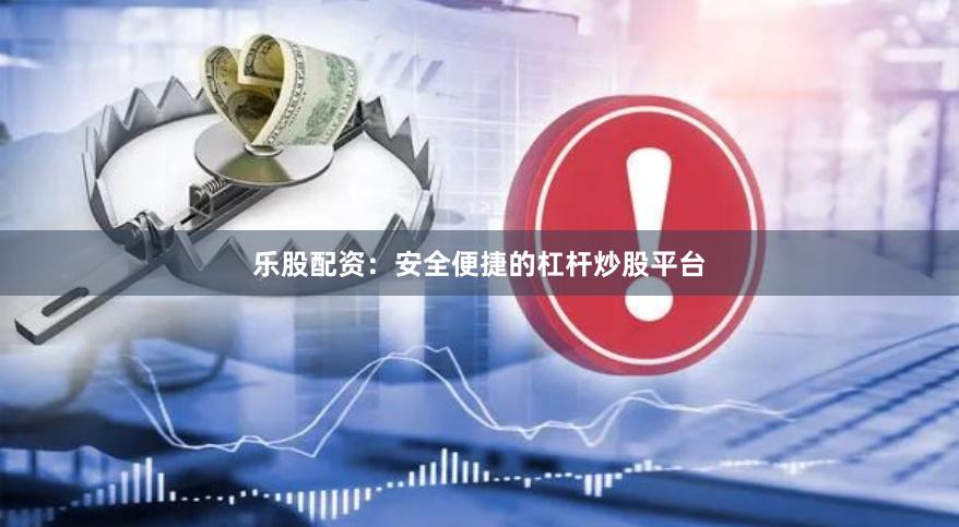 乐股配资：安全便捷的杠杆炒股平台