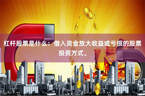 杠杆股票是什么：借入资金放大收益或亏损的股票投资方式。