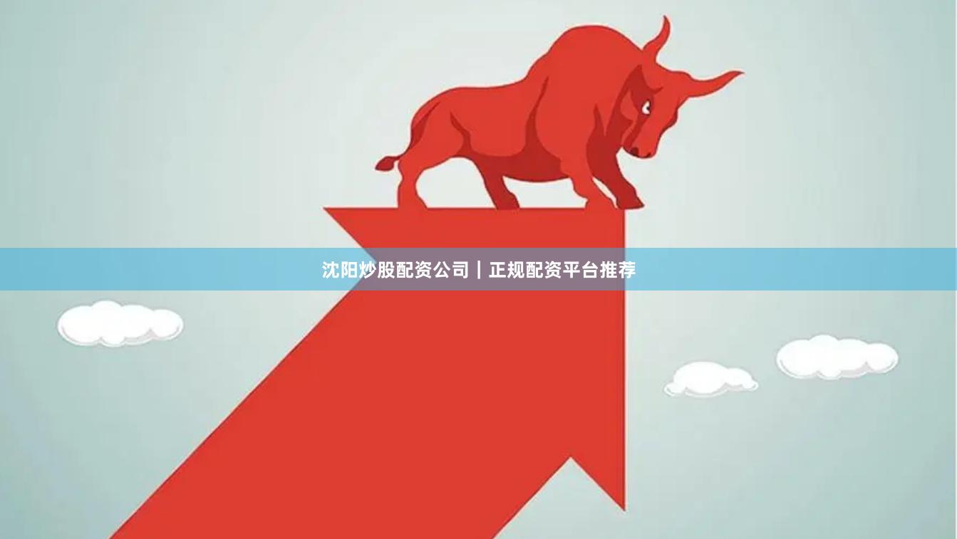 沈阳炒股配资公司｜正规配资平台推荐