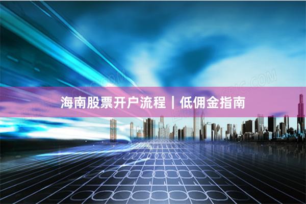 海南股票开户流程｜低佣金指南